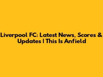 Liverpool FC: Latest News, Scores & Updates | This Is Anfield