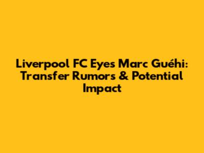 Liverpool FC Eyes Marc Guéhi: Transfer Rumors & Potential Impact