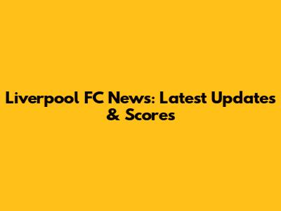 Liverpool FC News: Latest Updates & Scores