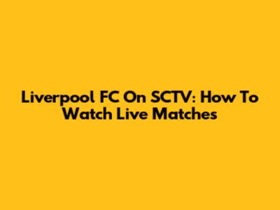 Liverpool FC On SCTV: How To Watch Live Matches