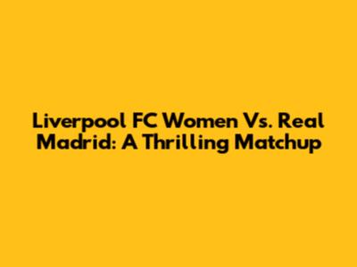 Liverpool FC Women Vs. Real Madrid: A Thrilling Matchup