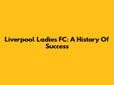 Liverpool Ladies FC: A History Of Success