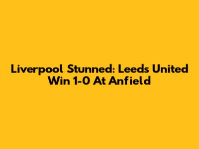 Liverpool Stunned: Leeds United Win 1-0 At Anfield