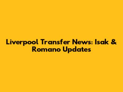 Liverpool Transfer News: Isak & Romano Updates