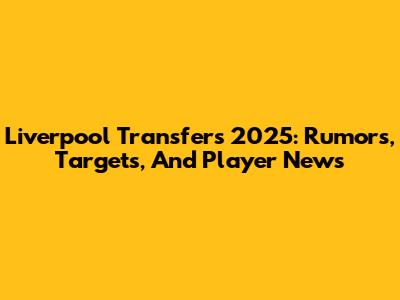 Liverpool Transfers 2025: Rumors, Targets, And Player News