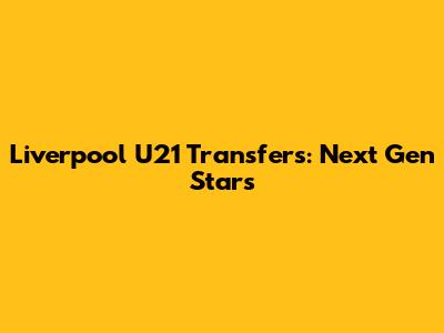 Liverpool U21 Transfers: Next Gen Stars