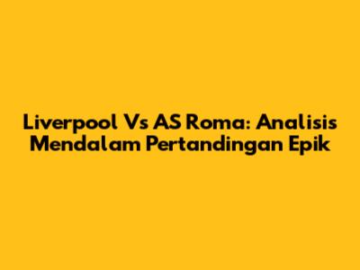 Liverpool Vs AS Roma: Analisis Mendalam Pertandingan Epik