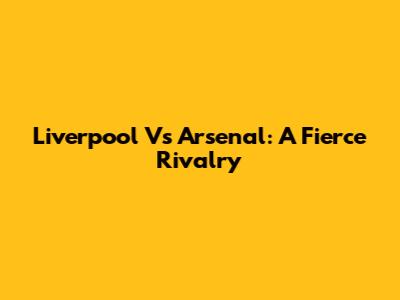 Liverpool Vs Arsenal: A Fierce Rivalry