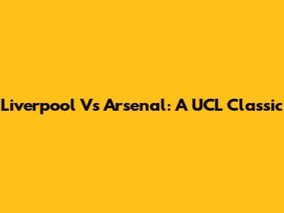 Liverpool Vs Arsenal: A UCL Classic