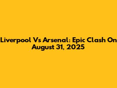 Liverpool Vs Arsenal: Epic Clash On August 31, 2025