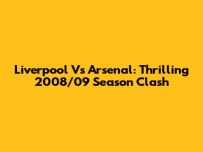 Liverpool Vs Arsenal: Thrilling 2008/09 Season Clash