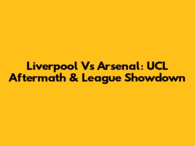 Liverpool Vs Arsenal: UCL Aftermath & League Showdown