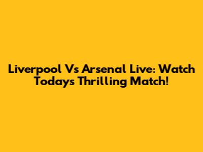 Liverpool Vs Arsenal Live: Watch Today's Thrilling Match!