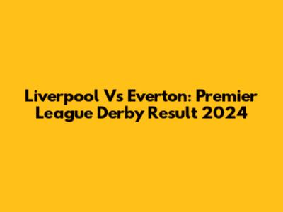Liverpool Vs Everton: Premier League Derby Result 2024