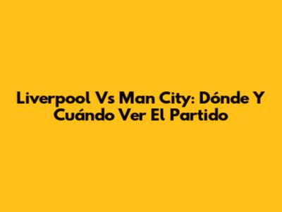 Liverpool Vs Man City: Dónde Y Cuándo Ver El Partido