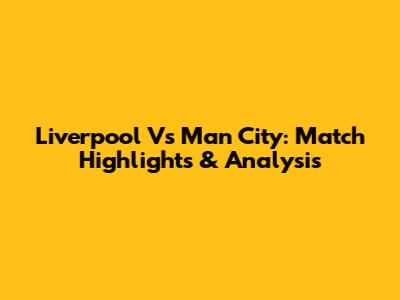 Liverpool Vs Man City: Match Highlights & Analysis