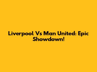 Liverpool Vs Man United: Epic Showdown!