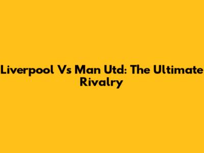 Liverpool Vs Man Utd: The Ultimate Rivalry