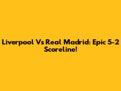 Liverpool Vs Real Madrid: Epic 5-2 Scoreline!