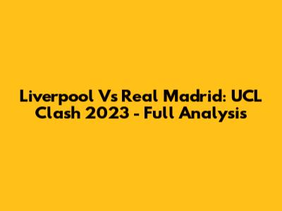 Liverpool Vs Real Madrid: UCL Clash 2023 - Full Analysis