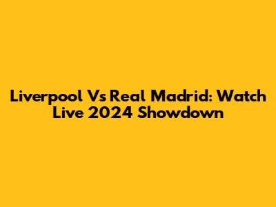 Liverpool Vs Real Madrid: Watch Live 2024 Showdown