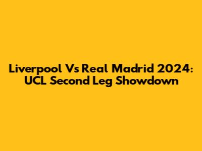 Liverpool Vs Real Madrid 2024: UCL Second Leg Showdown