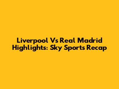Liverpool Vs Real Madrid Highlights: Sky Sports Recap