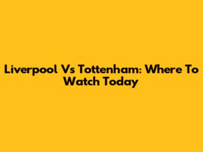 Liverpool Vs Tottenham: Where To Watch Today