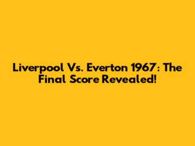 Liverpool Vs. Everton 1967: The Final Score Revealed!
