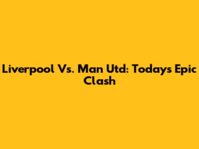 Liverpool Vs. Man Utd: Today's Epic Clash