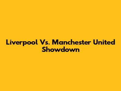 Liverpool Vs. Manchester United Showdown