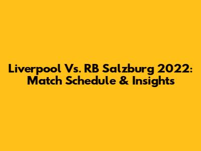 Liverpool Vs. RB Salzburg 2022: Match Schedule & Insights