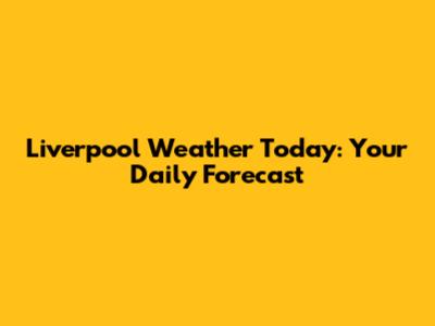 Liverpool Weather Today: Your Daily Forecast