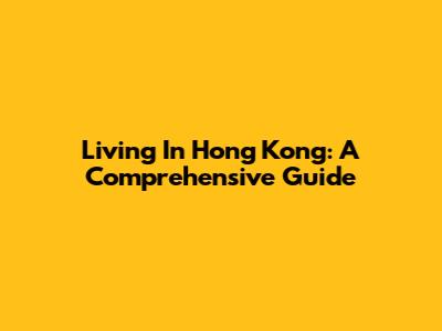 Living In Hong Kong: A Comprehensive Guide