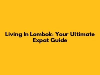 Living In Lombok: Your Ultimate Expat Guide