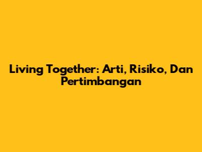 Living Together: Arti, Risiko, Dan Pertimbangan