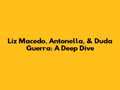 Liz Macedo, Antonella, & Duda Guerra: A Deep Dive