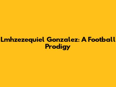 Lmhzezequiel Gonzalez: A Football Prodigy