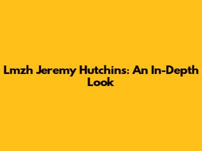 Lmzh Jeremy Hutchins: An In-Depth Look