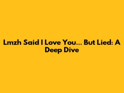 Lmzh Said "I Love You"... But Lied: A Deep Dive