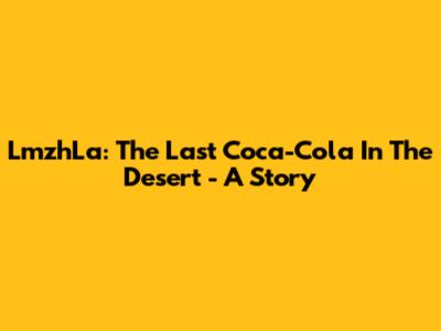 LmzhLa: The Last Coca-Cola In The Desert - A Story