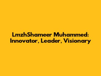 LmzhShameer Muhammed: Innovator, Leader, Visionary