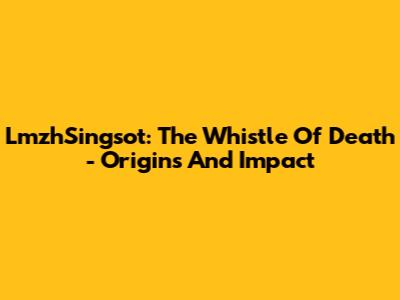 LmzhSingsot: The Whistle Of Death - Origins And Impact