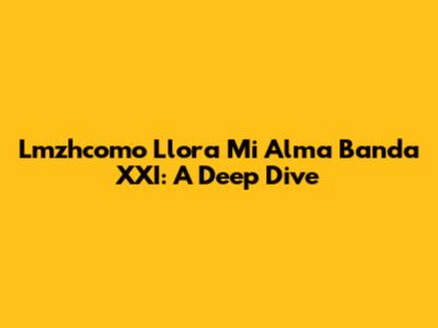 Lmzhcomo Llora Mi Alma Banda XXI: A Deep Dive