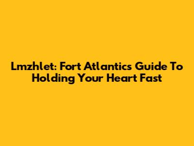 Lmzhlet: Fort Atlantic's Guide To Holding Your Heart Fast
