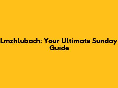 Lmzhlubach: Your Ultimate Sunday Guide