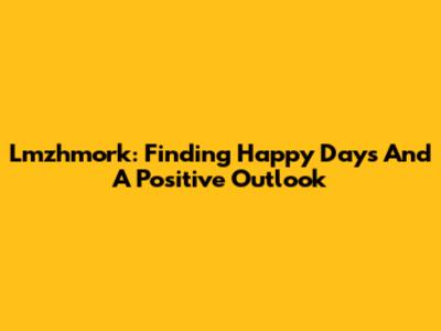 Lmzhmork: Finding Happy Days And A Positive Outlook