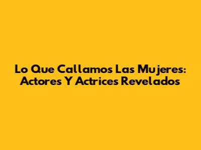 Lo Que Callamos Las Mujeres: Actores Y Actrices Revelados