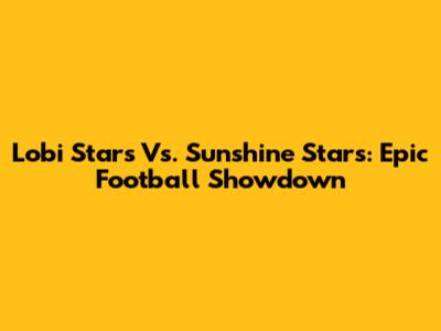 Lobi Stars Vs. Sunshine Stars: Epic Football Showdown