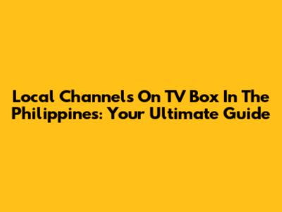 Local Channels On TV Box In The Philippines: Your Ultimate Guide
